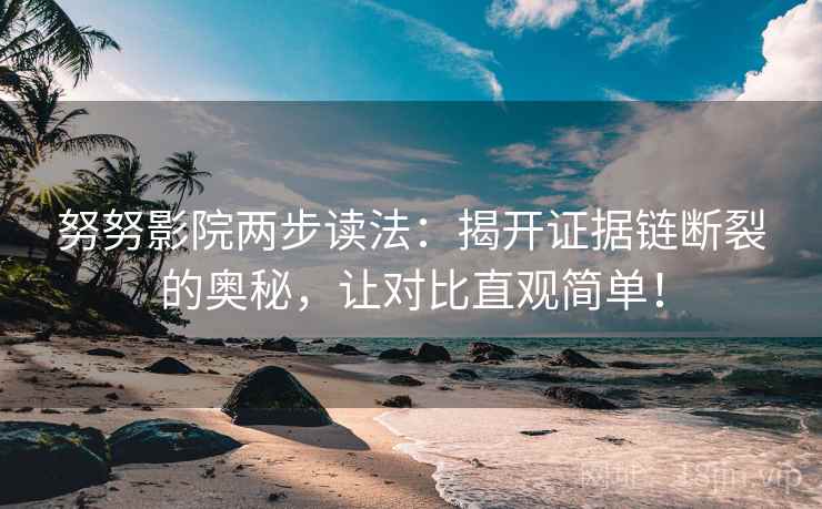 努努影院两步读法:揭开证据链断裂的奥秘,让对比直观简单! 努努影院两步读法:揭开证据链断裂的奥秘,让对比直观简单!