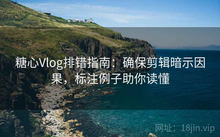 糖心Vlog排错指南:确保剪辑暗示因果,标注例子助你读懂 糖心Vlog排错指南:确保剪辑暗示因果,标注例子助你读懂