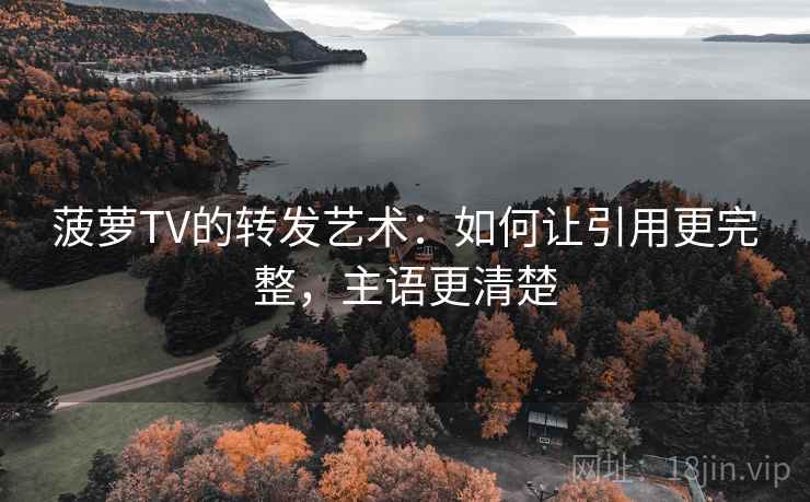 菠萝TV的转发艺术:如何让引用更完整,主语更清楚 菠萝TV的转发艺术:如何让引用更完整,主语更清楚