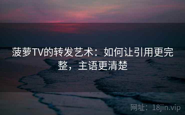菠萝TV的转发艺术:如何让引用更完整,主语更清楚 菠萝TV的转发艺术:如何让引用更完整,主语更清楚
