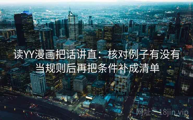 读YY漫画把话讲直:核对例子有没有当规则后再把条件补成清单 读YY漫画把话讲直:核对例子有没有当规则后再把条件补成清单