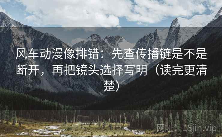 风车动漫像排错:先查传播链是不是断开,再把镜头选择写明(读完更清楚) 风车动漫像排错:先查传播链是不是断开,再把镜头选择写明(读完更清楚)