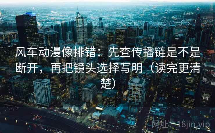 风车动漫像排错:先查传播链是不是断开,再把镜头选择写明(读完更清楚) 风车动漫像排错:先查传播链是不是断开,再把镜头选择写明(读完更清楚)
