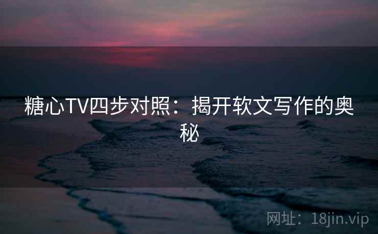 糖心TV四步对照:揭开软文写作的奥秘 糖心TV四步对照:揭开软文写作的奥秘