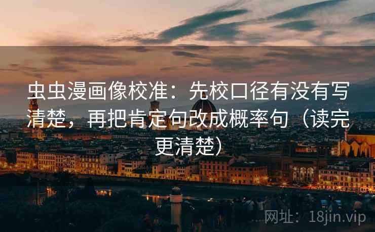 虫虫漫画像校准:先校口径有没有写清楚,再把肯定句改成概率句(读完更清楚) 虫虫漫画像校准:先校口径有没有写清楚,再把肯定句改成概率句(读完更清楚)