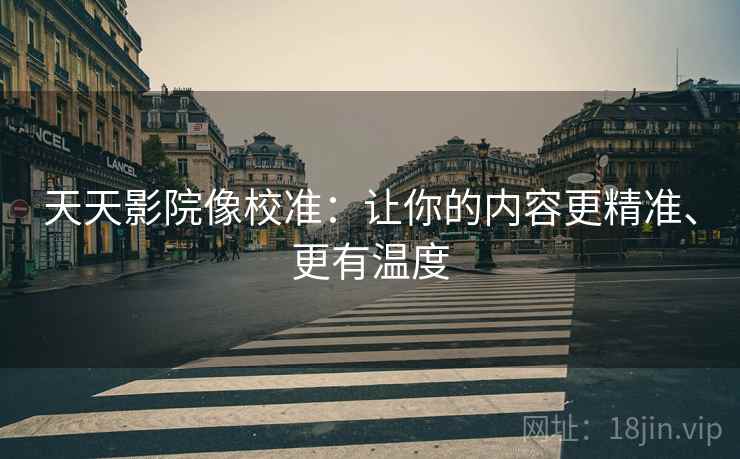 天天影院像校准：让你的内容更精准、更有温度