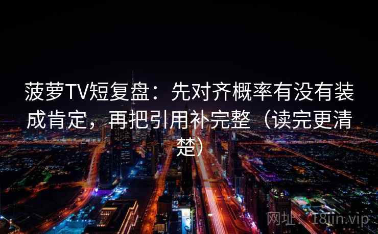 菠萝TV短复盘:先对齐概率有没有装成肯定,再把引用补完整(读完更清楚) 菠萝TV短复盘:先对齐概率有没有装成肯定,再把引用补完整(读完更清楚)