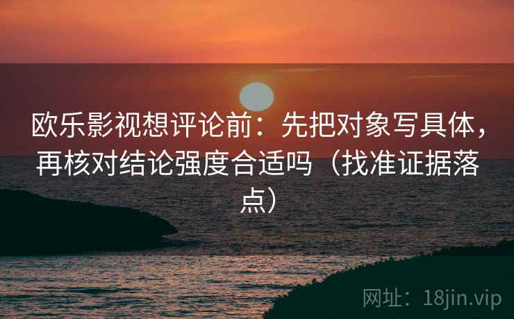 欧乐影视想评论前:先把对象写具体,再核对结论强度合适吗(找准证据落点) 欧乐影视想评论前:先把对象写具体,再核对结论强度合适吗(找准证据落点)