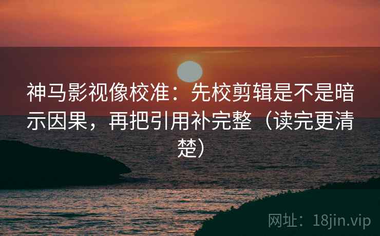 神马影视像校准:先校剪辑是不是暗示因果,再把引用补完整(读完更清楚) 神马影视像校准:先校剪辑是不是暗示因果,再把引用补完整(读完更清楚)