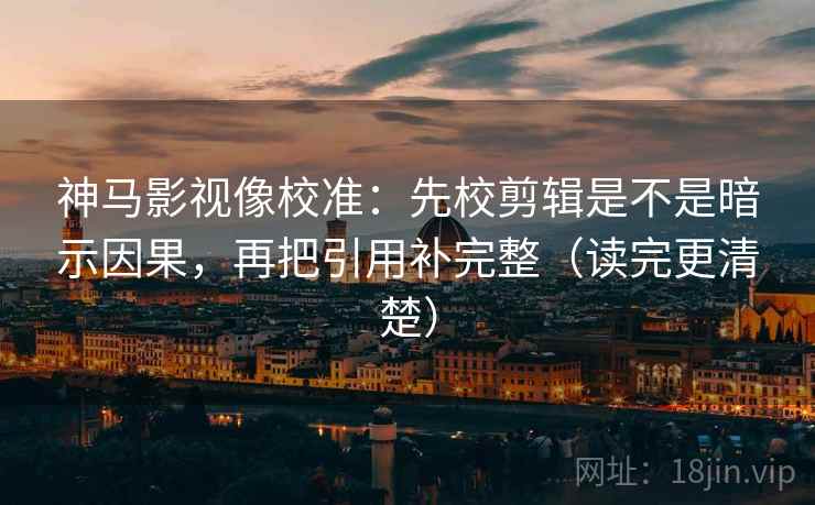 神马影视像校准:先校剪辑是不是暗示因果,再把引用补完整(读完更清楚) 神马影视像校准:先校剪辑是不是暗示因果,再把引用补完整(读完更清楚)