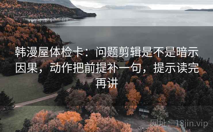 韩漫屋体检卡:问题剪辑是不是暗示因果,动作把前提补一句,提示读完再讲 韩漫屋体检卡:问题剪辑是不是暗示因果,动作把前提补一句,提示读完再讲