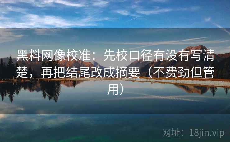 黑料网像校准:先校口径有没有写清楚,再把结尾改成摘要(不费劲但管用) 黑料网像校准:先校口径有没有写清楚,再把结尾改成摘要(不费劲但管用)