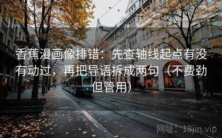 香蕉漫画像排错:先查轴线起点有没有动过,再把导语拆成两句(不费劲但管用) 香蕉漫画像排错:先查轴线起点有没有动过,再把导语拆成两句(不费劲但管用)