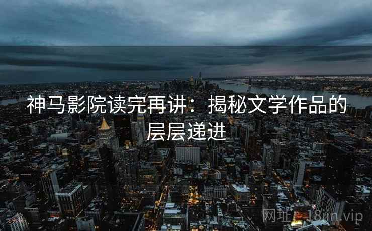 神马影院读完再讲:揭秘文学作品的层层递进 神马影院读完再讲:揭秘文学作品的层层递进