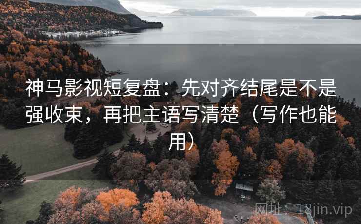 神马影视短复盘:先对齐结尾是不是强收束,再把主语写清楚(写作也能用) 神马影视短复盘:先对齐结尾是不是强收束,再把主语写清楚(写作也能用)
