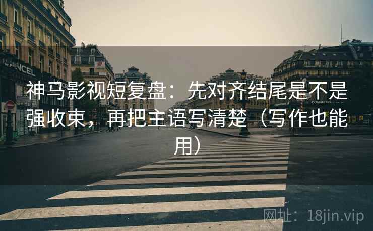 神马影视短复盘:先对齐结尾是不是强收束,再把主语写清楚(写作也能用) 神马影视短复盘:先对齐结尾是不是强收束,再把主语写清楚(写作也能用)