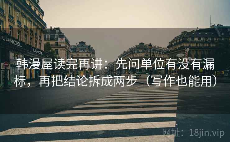 韩漫屋读完再讲：先问单位有没有漏标，再把结论拆成两步（写作也能用）