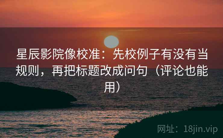 星辰影院像校准:先校例子有没有当规则,再把标题改成问句(评论也能用) 星辰影院像校准:先校例子有没有当规则,再把标题改成问句(评论也能用)