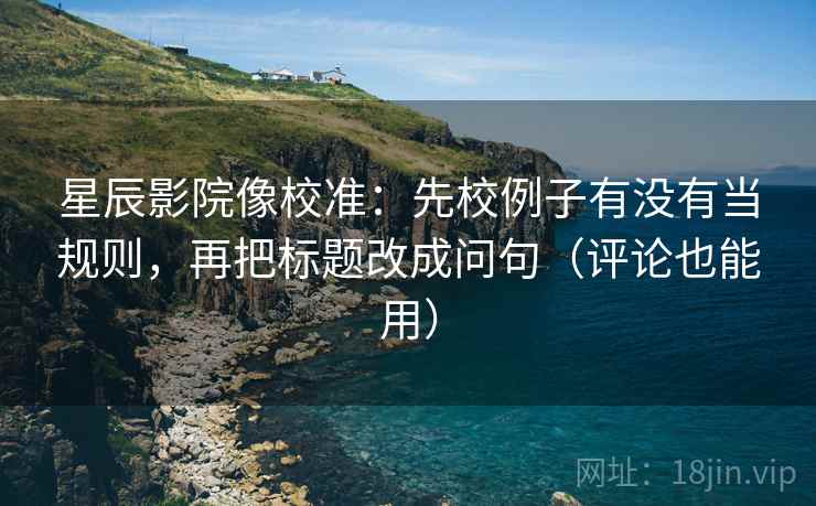 星辰影院像校准:先校例子有没有当规则,再把标题改成问句(评论也能用) 星辰影院像校准:先校例子有没有当规则,再把标题改成问句(评论也能用)
