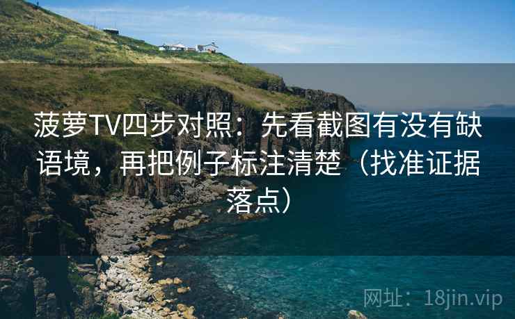菠萝TV四步对照:先看截图有没有缺语境,再把例子标注清楚(找准证据落点) 菠萝TV四步对照:先看截图有没有缺语境,再把例子标注清楚(找准证据落点)