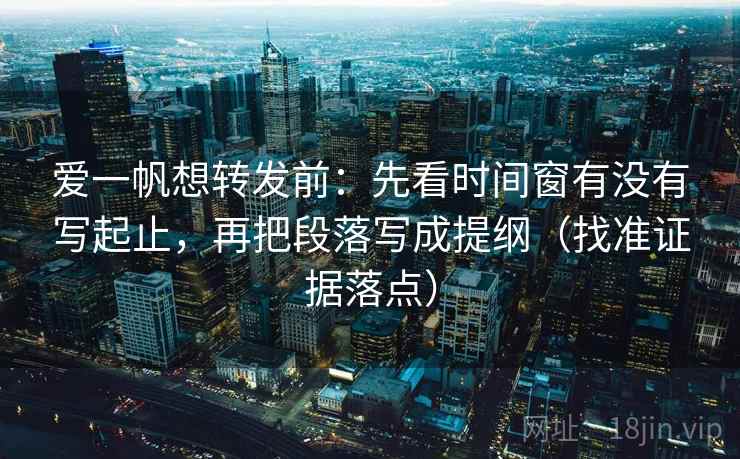 爱一帆想转发前:先看时间窗有没有写起止,再把段落写成提纲(找准证据落点) 爱一帆想转发前:先看时间窗有没有写起止,再把段落写成提纲(找准证据落点)