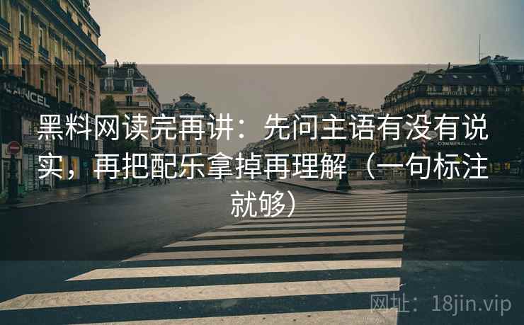 黑料网读完再讲:先问主语有没有说实,再把配乐拿掉再理解(一句标注就够) 黑料网读完再讲:先问主语有没有说实,再把配乐拿掉再理解(一句标注就够)