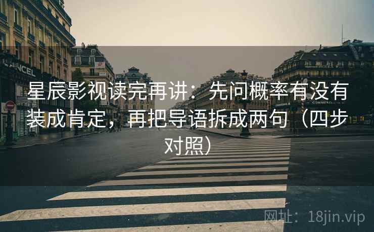 星辰影视读完再讲:先问概率有没有装成肯定,再把导语拆成两句(四步对照) 星辰影视读完再讲:先问概率有没有装成肯定,再把导语拆成两句(四步对照)