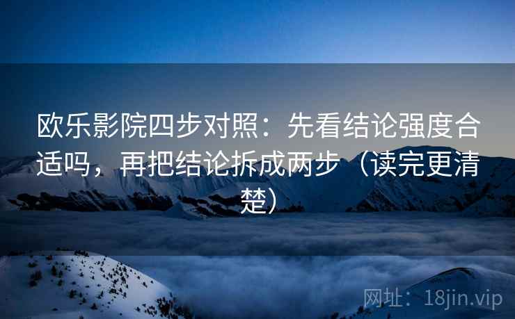 欧乐影院四步对照:先看结论强度合适吗,再把结论拆成两步(读完更清楚) 欧乐影院四步对照:先看结论强度合适吗,再把结论拆成两步(读完更清楚)