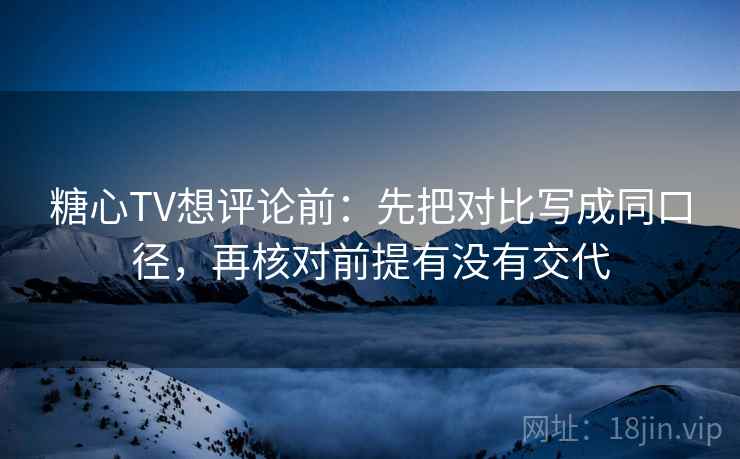糖心TV想评论前:先把对比写成同口径,再核对前提有没有交代 糖心TV想评论前:先把对比写成同口径,再核对前提有没有交代