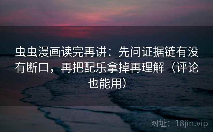 虫虫漫画读完再讲:先问证据链有没有断口,再把配乐拿掉再理解(评论也能用) 虫虫漫画读完再讲:先问证据链有没有断口,再把配乐拿掉再理解(评论也能用)