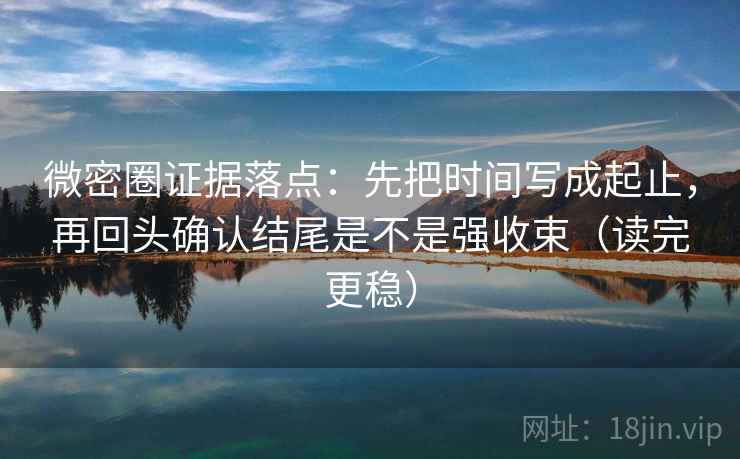 微密圈证据落点:先把时间写成起止,再回头确认结尾是不是强收束(读完更稳) 微密圈证据落点:先把时间写成起止,再回头确认结尾是不是强收束(读完更稳)
