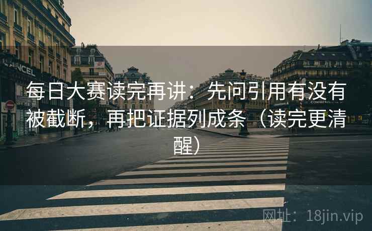 每日大赛读完再讲:先问引用有没有被截断,再把证据列成条(读完更清醒) 每日大赛读完再讲:先问引用有没有被截断,再把证据列成条(读完更清醒)