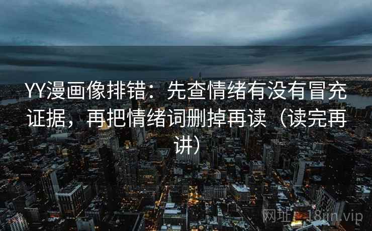 YY漫画像排错:先查情绪有没有冒充证据,再把情绪词删掉再读(读完再讲) YY漫画像排错:先查情绪有没有冒充证据,再把情绪词删掉再读(读完再讲)