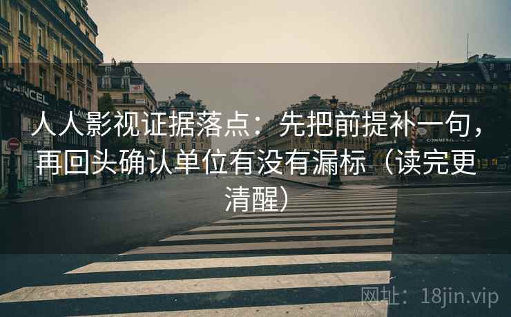 人人影视证据落点:先把前提补一句,再回头确认单位有没有漏标(读完更清醒) 人人影视证据落点:先把前提补一句,再回头确认单位有没有漏标(读完更清醒)