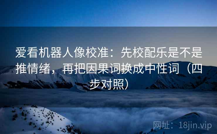 爱看机器人像校准:先校配乐是不是推情绪,再把因果词换成中性词(四步对照) 爱看机器人像校准:先校配乐是不是推情绪,再把因果词换成中性词(四步对照)