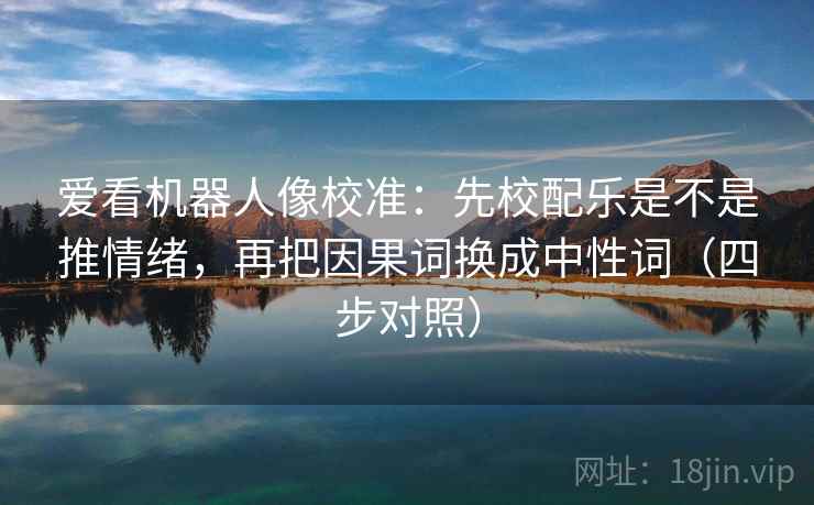 爱看机器人像校准:先校配乐是不是推情绪,再把因果词换成中性词(四步对照) 爱看机器人像校准:先校配乐是不是推情绪,再把因果词换成中性词(四步对照)