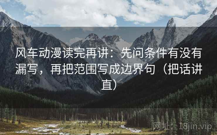风车动漫读完再讲:先问条件有没有漏写,再把范围写成边界句(把话讲直) 风车动漫读完再讲:先问条件有没有漏写,再把范围写成边界句(把话讲直)