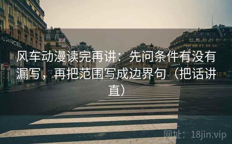 风车动漫读完再讲:先问条件有没有漏写,再把范围写成边界句(把话讲直) 风车动漫读完再讲:先问条件有没有漏写,再把范围写成边界句(把话讲直)