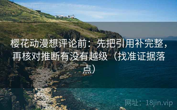 樱花动漫想评论前:先把引用补完整,再核对推断有没有越级(找准证据落点) 樱花动漫想评论前:先把引用补完整,再核对推断有没有越级(找准证据落点)