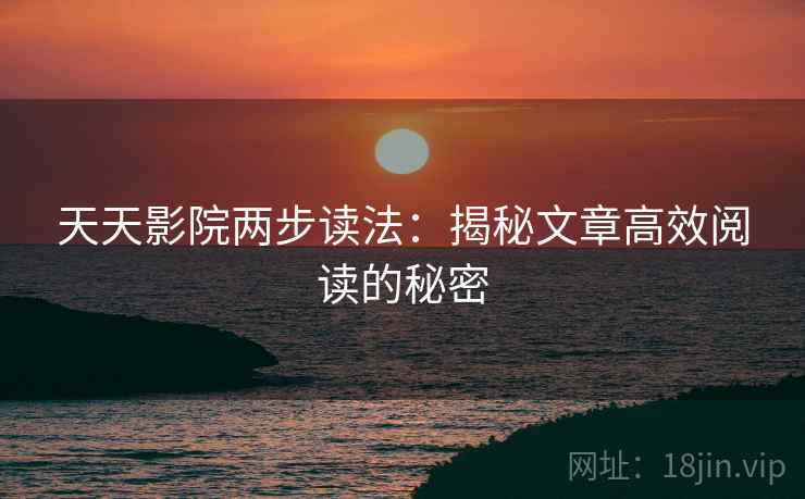 天天影院两步读法:揭秘文章高效阅读的秘密 天天影院两步读法:揭秘文章高效阅读的秘密