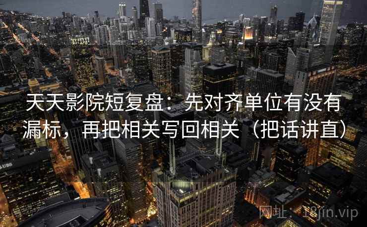 天天影院短复盘:先对齐单位有没有漏标,再把相关写回相关(把话讲直) 天天影院短复盘:先对齐单位有没有漏标,再把相关写回相关(把话讲直)