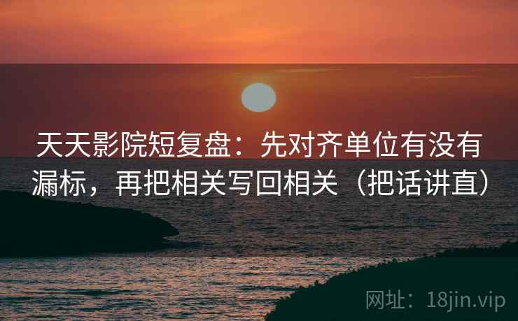 天天影院短复盘:先对齐单位有没有漏标,再把相关写回相关(把话讲直) 天天影院短复盘:先对齐单位有没有漏标,再把相关写回相关(把话讲直)