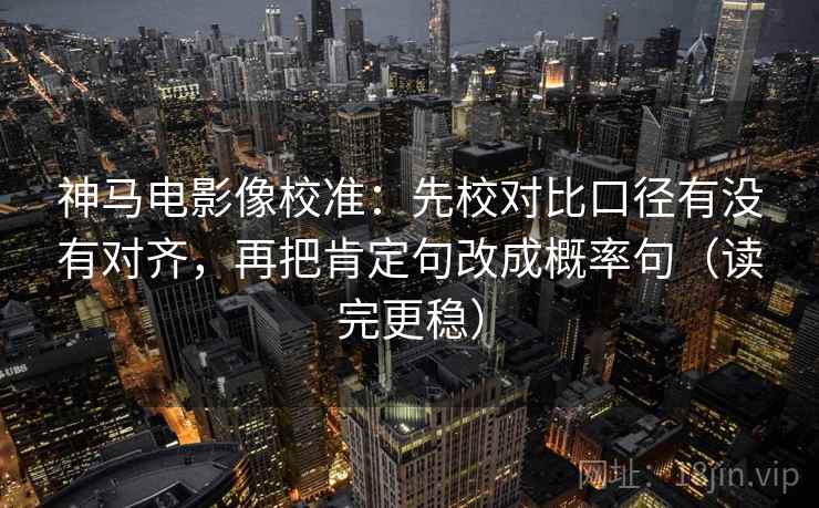 神马电影像校准:先校对比口径有没有对齐,再把肯定句改成概率句(读完更稳) 神马电影像校准:先校对比口径有没有对齐,再把肯定句改成概率句(读完更稳)