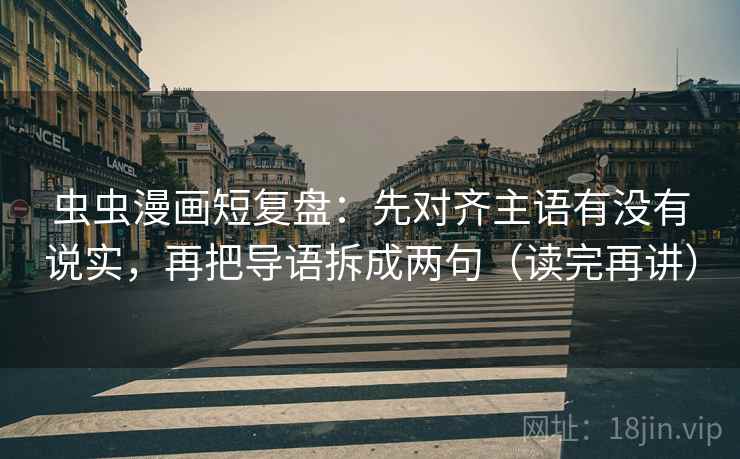 虫虫漫画短复盘:先对齐主语有没有说实,再把导语拆成两句(读完再讲) 虫虫漫画短复盘:先对齐主语有没有说实,再把导语拆成两句(读完再讲)