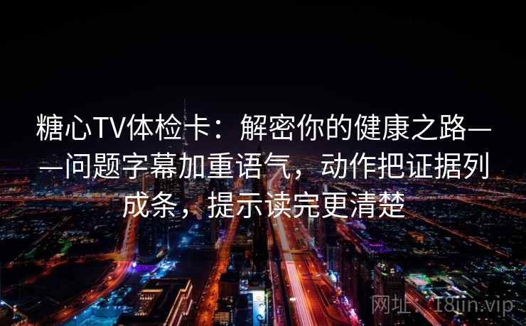 糖心TV体检卡:解密你的健康之路——问题字幕加重语气,动作把证据列成条,提示读完更清楚 糖心TV体检卡:解密你的健康之路——问题字幕加重语气,动作把证据列成条,提示读完更清楚