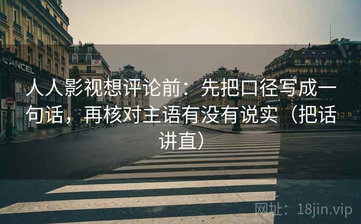 人人影视想评论前:先把口径写成一句话,再核对主语有没有说实(把话讲直) 人人影视想评论前:先把口径写成一句话,再核对主语有没有说实(把话讲直)