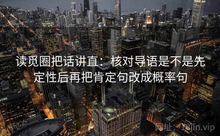 读觅圈把话讲直:核对导语是不是先定性后再把肯定句改成概率句 读觅圈把话讲直:核对导语是不是先定性后再把肯定句改成概率句