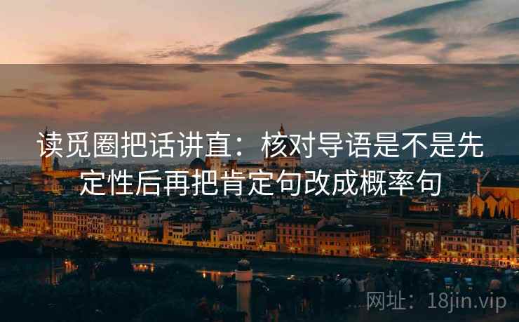 读觅圈把话讲直:核对导语是不是先定性后再把肯定句改成概率句 读觅圈把话讲直:核对导语是不是先定性后再把肯定句改成概率句