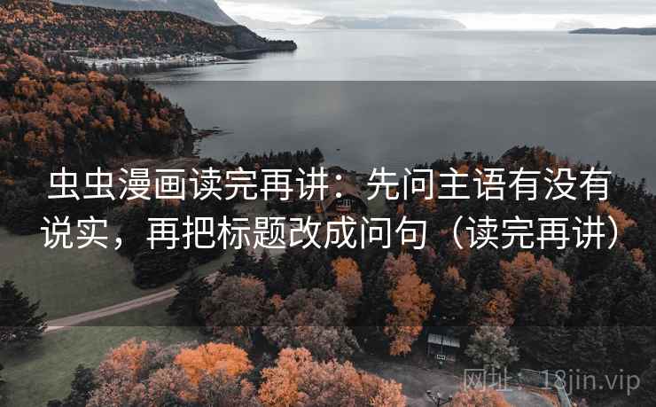 虫虫漫画读完再讲:先问主语有没有说实,再把标题改成问句(读完再讲) 虫虫漫画读完再讲:先问主语有没有说实,再把标题改成问句(读完再讲)