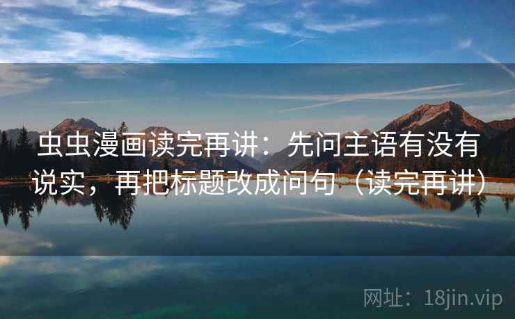 虫虫漫画读完再讲:先问主语有没有说实,再把标题改成问句(读完再讲) 虫虫漫画读完再讲:先问主语有没有说实,再把标题改成问句(读完再讲)